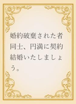 婚約破棄された者同士、円満に契約結婚いたしましょう。