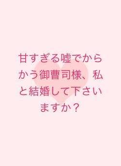 甘すぎる嘘でからかう御曹司様、私と結婚して下さいますか?