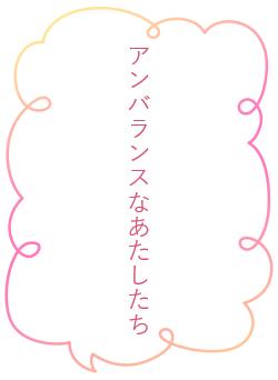 アンバランスなあたしたち