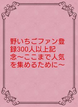 野いちごファン登録300人以上記念〜ここまで人気を集めるために〜