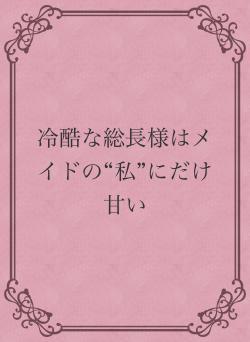 冷酷な総長様はメイドの“私”にだけ甘い