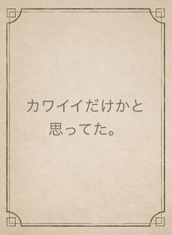 カワイイだけかと思ってた。