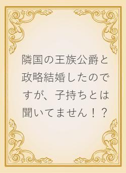 隣国の王族公爵と政略結婚したのですが、子持ちとは聞いてません！？