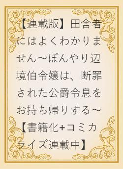 【連載版】田舎者にはよくわかりません~ぼんやり辺境伯令嬢は、断罪された公爵令息をお持ち帰りする~【書籍化+コミカライズ連載中】