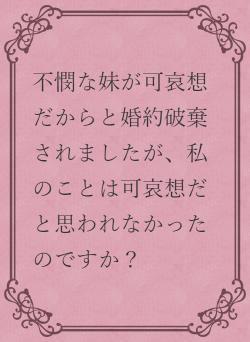 不憫な妹が可哀想だからと婚約破棄されましたが、私のことは可哀想だと思われなかったのですか?