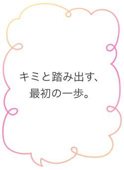 キミと踏み出す、最初の一歩。