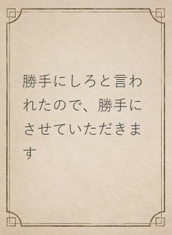 勝手にしろと言われたので、勝手にさせていただきます