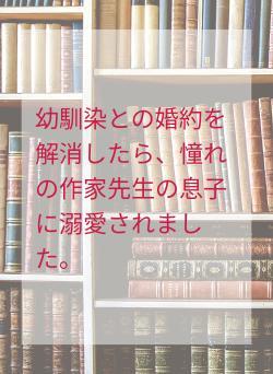 幼馴染との婚約を解消したら、憧れの作家先生の息子に溺愛されました。