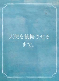 天使を後悔させるまで。