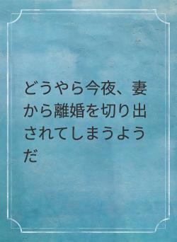 どうやら今夜、妻から離婚を切り出されてしまうようだ