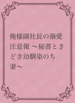 俺様副社長の溺愛注意報 〜秘書ときどき幼馴染のち妻〜