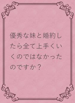 優秀な妹と婚約したら全て上手くいくのではなかったのですか?