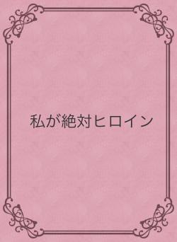 私が絶対ヒロイン