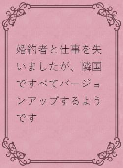 婚約者と仕事を失いましたが、隣国ですべてバージョンアップするようです