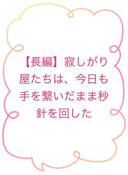 【長編】寂しがり屋たちは、今日も手を繋いだまま秒針を回した