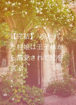 【完結】　呪われた村娘は王子様から溺愛されて死を選ぶ