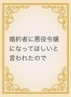 婚約者に悪役令嬢になってほしいと言われたので
