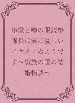 冷徹と噂の眼鏡参謀長は実は優しいイケメンのようです~魔族の国の結婚物語~