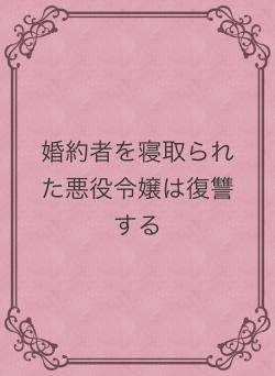 婚約者を寝取られた悪役令嬢は復讐する