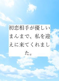 初恋相手が優しいまんまで、私を迎えに来てくれました。