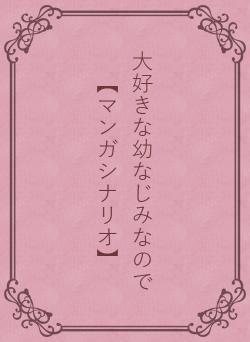 大好きな幼なじみなので【マンガシナリオ】