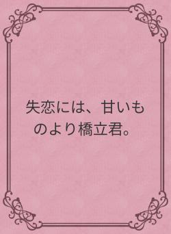 失恋には、甘いものより橋立君。