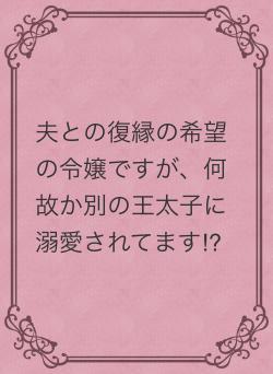 夫との復縁の希望の令嬢ですが、何故か別の王太子に溺愛されてます⁉︎