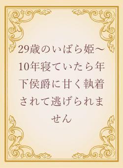 29歳のいばら姫～10年寝ていたら年下侯爵に甘く執着されて逃げられません