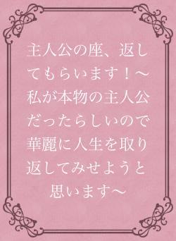 主人公の座、返してもらいます!〜私が本物の主人公だったらしいので華麗に人生を取り返してみせようと思います〜