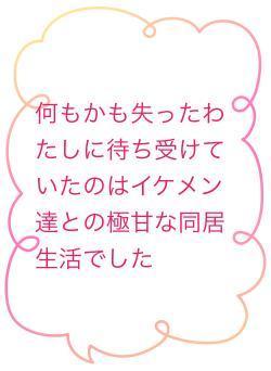 何もかも失ったわたしに待ち受けていたのはイケメン達との極甘な同居生活でした