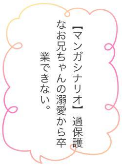 【マンガシナリオ】過保護なお兄ちゃんの溺愛から卒業できない。