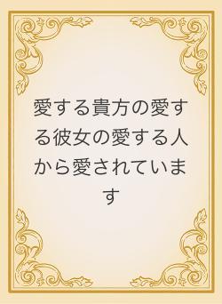 愛する貴方の愛する彼女の愛する人から愛されています