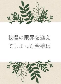 我慢の限界を迎えてしまった令嬢は