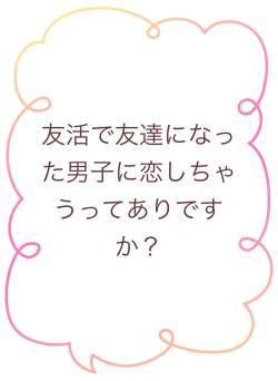友活で友達になった男子に恋しちゃうってありですか？