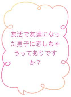 友活で友達になった男子に恋しちゃうってありですか？