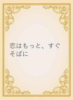 恋はもっと、すぐそばに