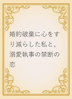 婚約破棄に心をすり減らした私と、溺愛執事の禁断の恋