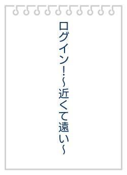 ログイン！～近くて遠い～