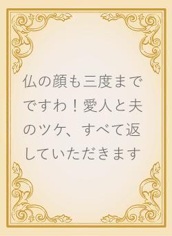 仏の顔も三度までですわ!愛人と夫のツケ、すべて返していただきます