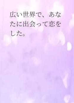 広い世界で、あなたに出会って恋をした。