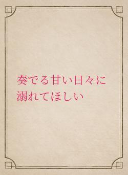 奏でる甘い日々に溺れてほしい