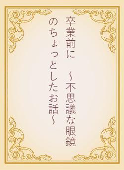 卒業前に ~不思議な眼鏡のちょっとしたお話~