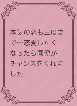 本気の恋も三度まで〜恋愛したくなったら同僚がチャンスをくれました