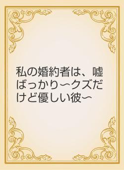 私の婚約者は、嘘ばっかり〜クズだけど優しい彼〜