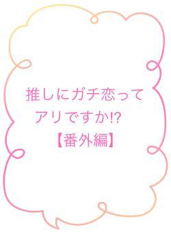 推しにガチ恋ってアリですか⁉︎ 【番外編】