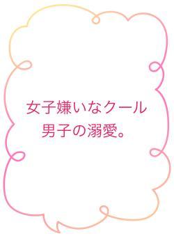 女子嫌いなクール男子の溺愛。