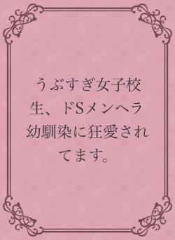 うぶすぎ女子校生、ドSメンヘラ幼馴染に狂愛されてます。