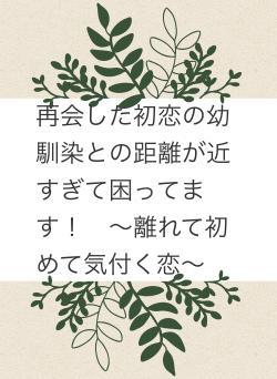 再会した初恋の幼馴染との距離が近すぎて困ってます！　～離れて初めて気付く恋～