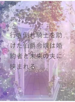 行き倒れ騎士を助けた伯爵令嬢は婚約者と未来の夫に挟まれる