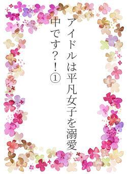 アイドルは平凡女子を溺愛中です？！①